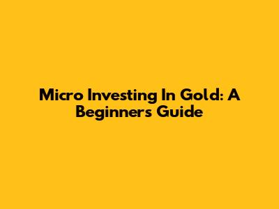 Micro Investing In Gold: A Beginner's Guide