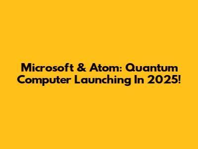 Microsoft & Atom: Quantum Computer Launching In 2025!