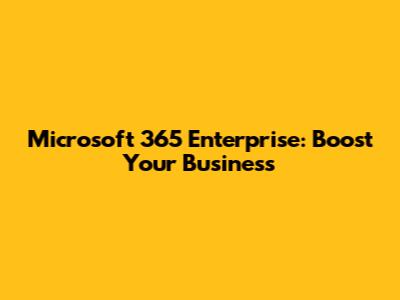 Microsoft 365 Enterprise: Boost Your Business