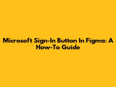 Microsoft Sign-In Button In Figma: A How-To Guide
