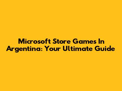 Microsoft Store Games In Argentina: Your Ultimate Guide