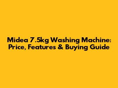 Midea 7.5kg Washing Machine: Price, Features & Buying Guide