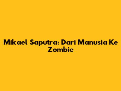 Mikael Saputra: Dari Manusia Ke Zombie