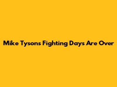 Mike Tyson's Fighting Days Are Over