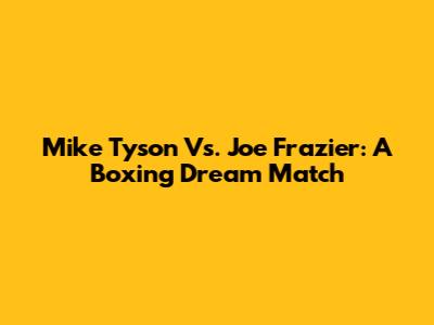 Mike Tyson Vs. Joe Frazier: A Boxing Dream Match