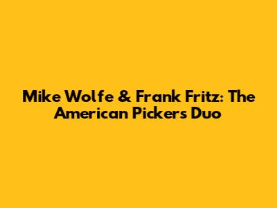 Mike Wolfe & Frank Fritz: The American Pickers Duo