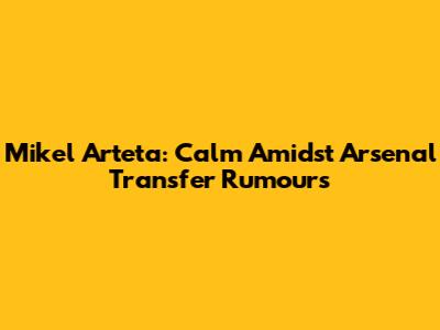 Mikel Arteta: Calm Amidst Arsenal Transfer Rumours