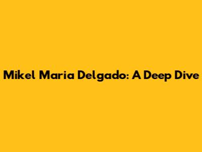 Mikel Maria Delgado: A Deep Dive