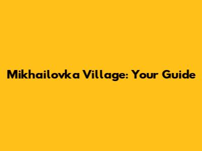 Mikhailovka Village: Your Guide