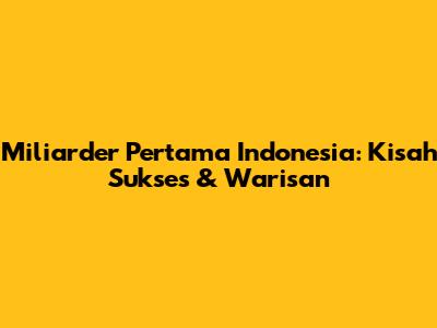 Miliarder Pertama Indonesia: Kisah Sukses & Warisan