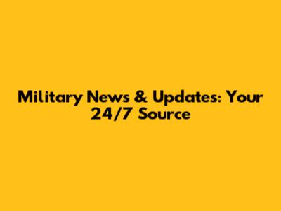 Military News & Updates: Your 24/7 Source