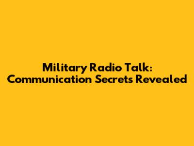 Military Radio Talk: Communication Secrets Revealed
