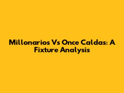 Millonarios Vs Once Caldas: A Fixture Analysis