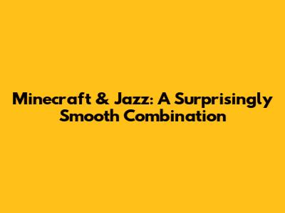 Minecraft & Jazz: A Surprisingly Smooth Combination