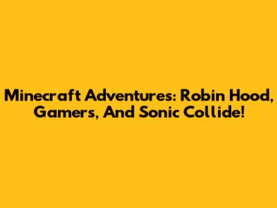 Minecraft Adventures: Robin Hood, Gamers, And Sonic Collide!