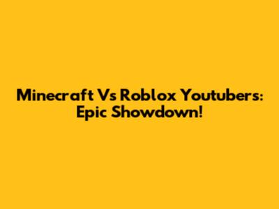 Minecraft Vs Roblox Youtubers: Epic Showdown!