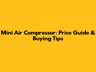 Mini Air Compressor: Price Guide & Buying Tips