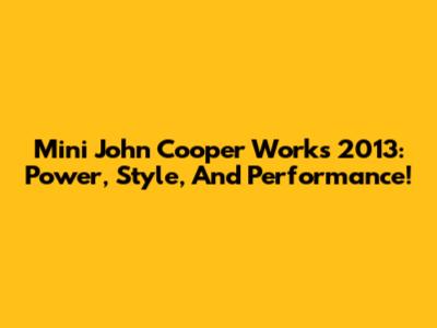 Mini John Cooper Works 2013: Power, Style, And Performance!