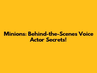Minions: Behind-the-Scenes Voice Actor Secrets!