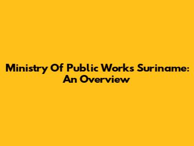 Ministry Of Public Works Suriname: An Overview