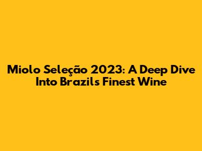 Miolo Seleção 2023: A Deep Dive Into Brazil's Finest Wine