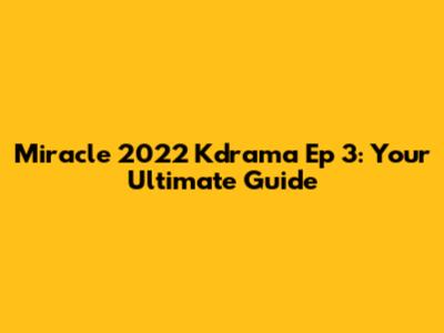 Miracle 2022 Kdrama Ep 3: Your Ultimate Guide