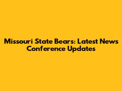 Missouri State Bears: Latest News Conference Updates