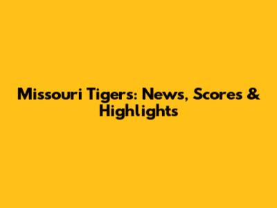 Missouri Tigers: News, Scores & Highlights