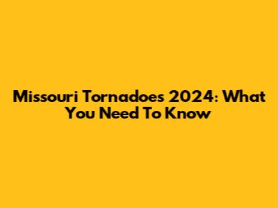 Missouri Tornadoes 2024: What You Need To Know