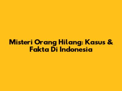 Misteri Orang Hilang: Kasus & Fakta Di Indonesia