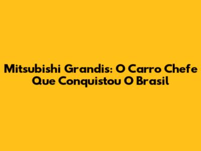 Mitsubishi Grandis: O Carro Chefe Que Conquistou O Brasil