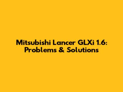 Mitsubishi Lancer GLXi 1.6: Problems & Solutions