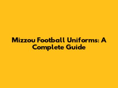 Mizzou Football Uniforms: A Complete Guide