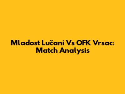 Mladost Lučani Vs OFK Vrsac: Match Analysis