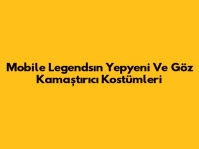 Mobile Legends'ın Yepyeni Ve Göz Kamaştırıcı Kostümleri