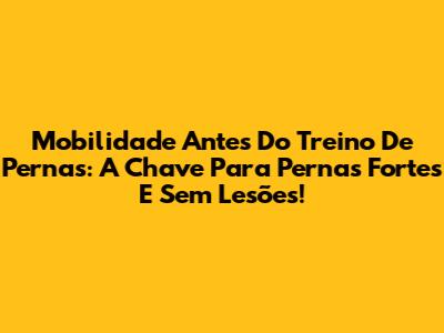 Mobilidade Antes Do Treino De Pernas: A Chave Para Pernas Fortes E Sem Lesões!