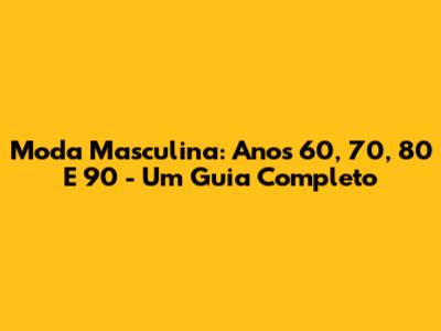 Moda Masculina: Anos 60, 70, 80 E 90 - Um Guia Completo