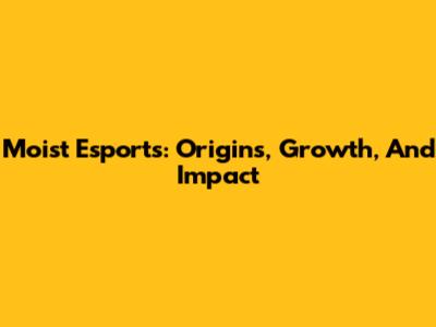 Moist Esports: Origins, Growth, And Impact