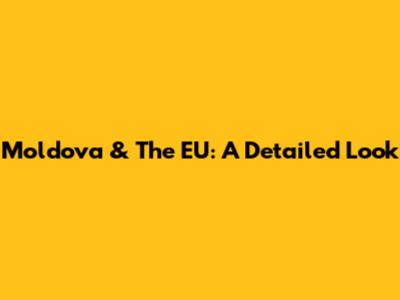 Moldova & The EU: A Detailed Look