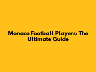 Monaco Football Players: The Ultimate Guide