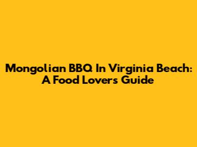 Mongolian BBQ In Virginia Beach: A Food Lover's Guide