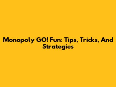 Monopoly GO! Fun: Tips, Tricks, And Strategies