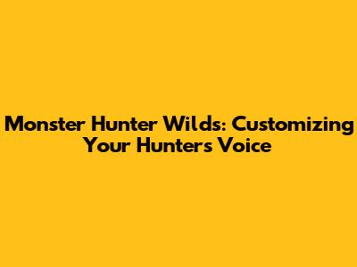 Monster Hunter Wilds: Customizing Your Hunter's Voice