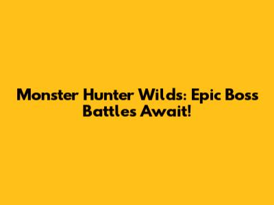 Monster Hunter Wilds: Epic Boss Battles Await!