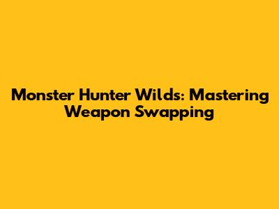 Monster Hunter Wilds: Mastering Weapon Swapping