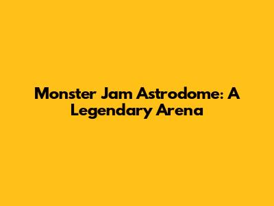 Monster Jam Astrodome: A Legendary Arena