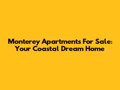 Monterey Apartments For Sale: Your Coastal Dream Home