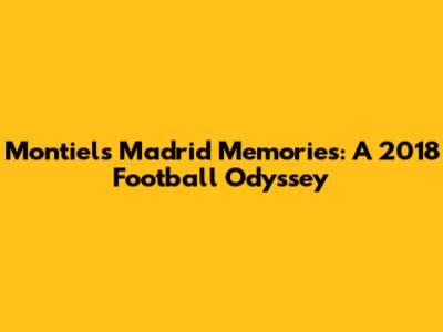 Montiel's Madrid Memories: A 2018 Football Odyssey