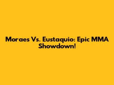 Moraes Vs. Eustaquio: Epic MMA Showdown!
