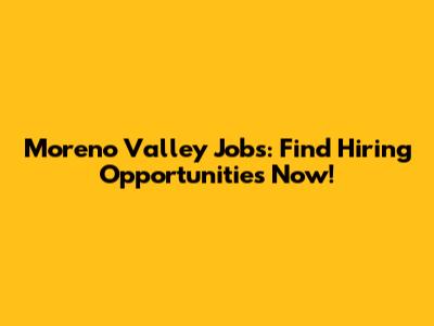 Moreno Valley Jobs: Find Hiring Opportunities Now!